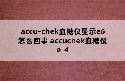 accu-chek血糖仪显示e6怎么回事 accuchek血糖仪e-4